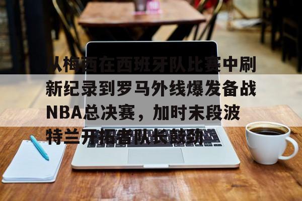 PG娱乐平台 -从梅西在西班牙队比赛中刷新纪录到罗马外线爆发备战NBA总决赛，加时末段波特兰开拓者队长鼓劲的简单介绍